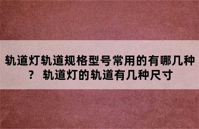 轨道灯轨道规格型号常用的有哪几种？ 轨道灯的轨道有几种尺寸